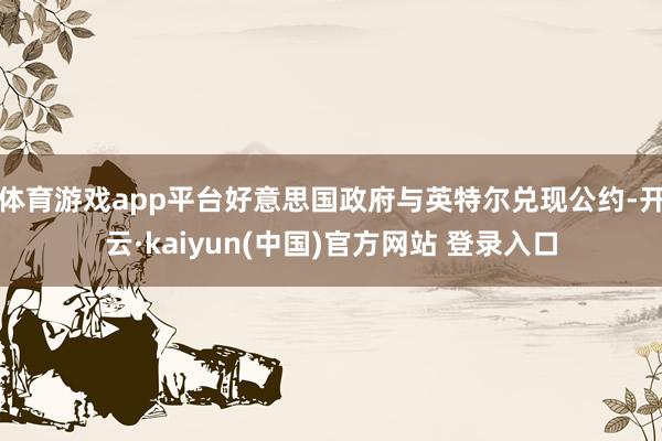 体育游戏app平台好意思国政府与英特尔兑现公约-开云·kaiyun(中国)官方网站 登录入口
