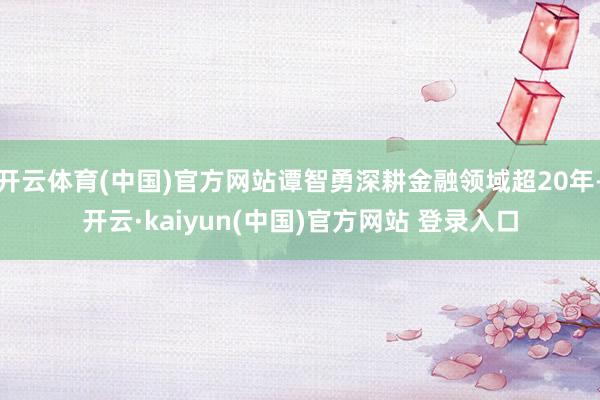 开云体育(中国)官方网站谭智勇深耕金融领域超20年-开云·kaiyun(中国)官方网站 登录入口
