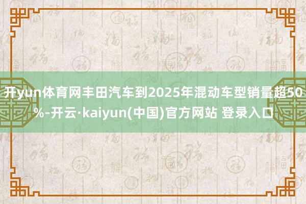 开yun体育网丰田汽车到2025年混动车型销量超50%-开云·kaiyun(中国)官方网站 登录入口