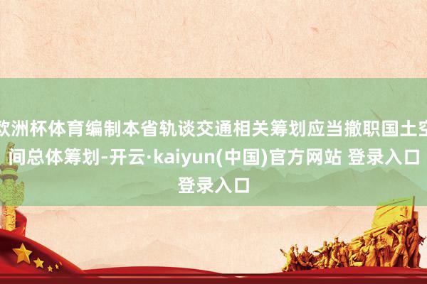 欧洲杯体育编制本省轨谈交通相关筹划应当撤职国土空间总体筹划-开云·kaiyun(中国)官方网站 登录入口