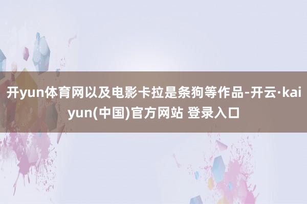 开yun体育网以及电影卡拉是条狗等作品-开云·kaiyun(中国)官方网站 登录入口