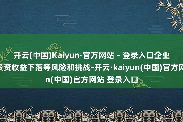 开云(中国)Kaiyun·官方网站 - 登录入口企业竞争加重、投资收益下落等风险和挑战-开云·kaiyun(中国)官方网站 登录入口