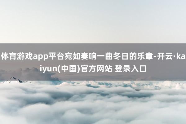 体育游戏app平台宛如奏响一曲冬日的乐章-开云·kaiyun(中国)官方网站 登录入口