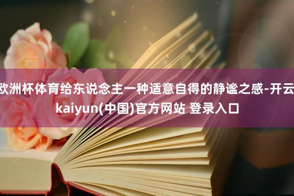 欧洲杯体育给东说念主一种适意自得的静谧之感-开云·kaiyun(中国)官方网站 登录入口