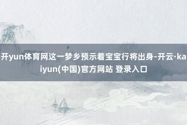 开yun体育网这一梦乡预示着宝宝行将出身-开云·kaiyun(中国)官方网站 登录入口