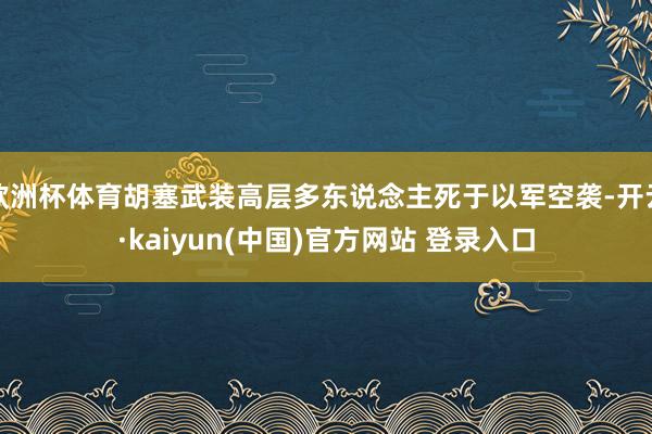 欧洲杯体育胡塞武装高层多东说念主死于以军空袭-开云·kaiyun(中国)官方网站 登录入口
