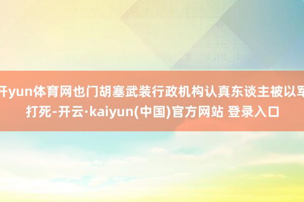 开yun体育网也门胡塞武装行政机构认真东谈主被以军打死-开云·kaiyun(中国)官方网站 登录入口