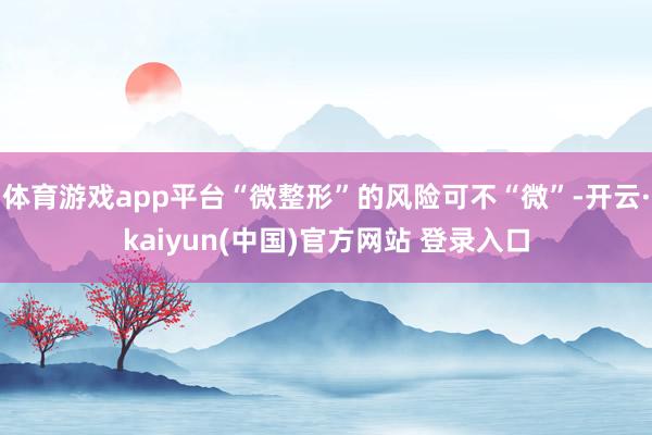 体育游戏app平台“微整形”的风险可不“微”-开云·kaiyun(中国)官方网站 登录入口