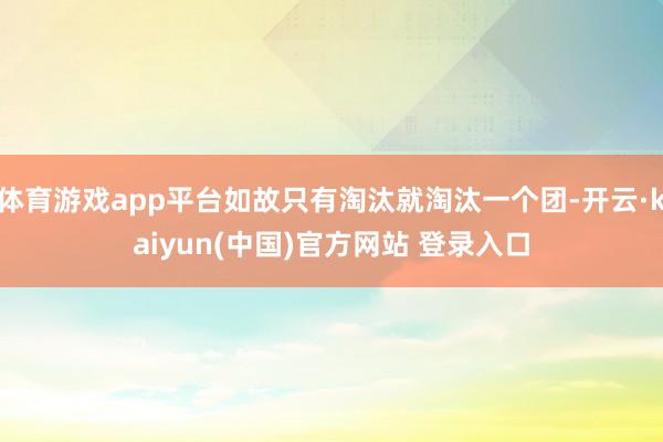 体育游戏app平台如故只有淘汰就淘汰一个团-开云·kaiyun(中国)官方网站 登录入口