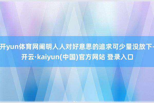 开yun体育网阐明人人对好意思的追求可少量没放下-开云·kaiyun(中国)官方网站 登录入口