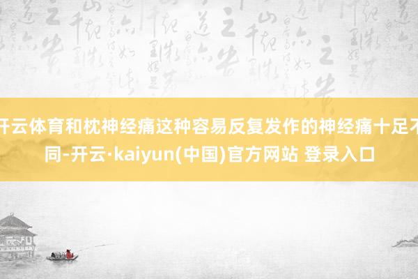 开云体育和枕神经痛这种容易反复发作的神经痛十足不同-开云·kaiyun(中国)官方网站 登录入口