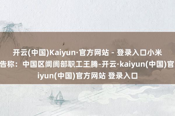 开云(中国)Kaiyun·官方网站 - 登录入口小米公司发布里面公告称:中国区阛阓部职工王腾-开云·kaiyun(中国)官方网站 登录入口