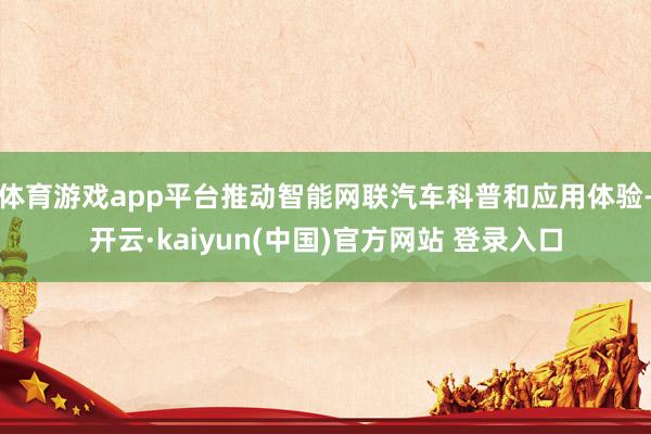 体育游戏app平台推动智能网联汽车科普和应用体验-开云·kaiyun(中国)官方网站 登录入口