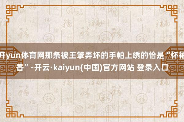 开yun体育网那条被王擎弄坏的手帕上绣的恰是“怀袖香”-开云·kaiyun(中国)官方网站 登录入口