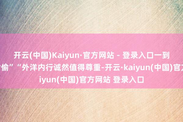 开云(中国)Kaiyun·官方网站 - 登录入口一到挂念先烈就静偷偷”“外洋内行诚然值得尊重-开云·kaiyun(中国)官方网站 登录入口