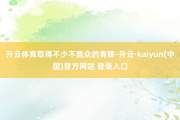 开云体育取得不少不雅众的青睐-开云·kaiyun(中国)官方网站 登录入口