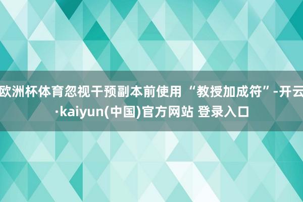 欧洲杯体育忽视干预副本前使用 “教授加成符”-开云·kaiyun(中国)官方网站 登录入口