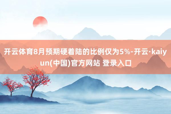 开云体育8月预期硬着陆的比例仅为5%-开云·kaiyun(中国)官方网站 登录入口