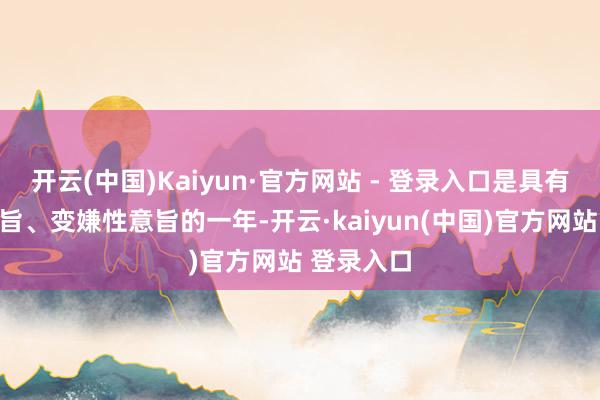 开云(中国)Kaiyun·官方网站 - 登录入口是具有里程碑意旨、变嫌性意旨的一年-开云·kaiyun(中国)官方网站 登录入口