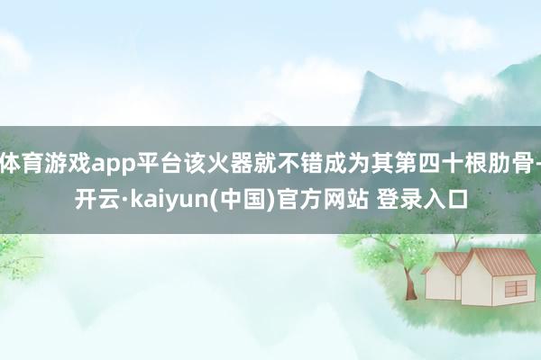 体育游戏app平台该火器就不错成为其第四十根肋骨-开云·kaiyun(中国)官方网站 登录入口