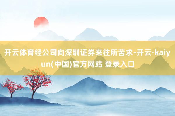 开云体育经公司向深圳证券来往所苦求-开云·kaiyun(中国)官方网站 登录入口