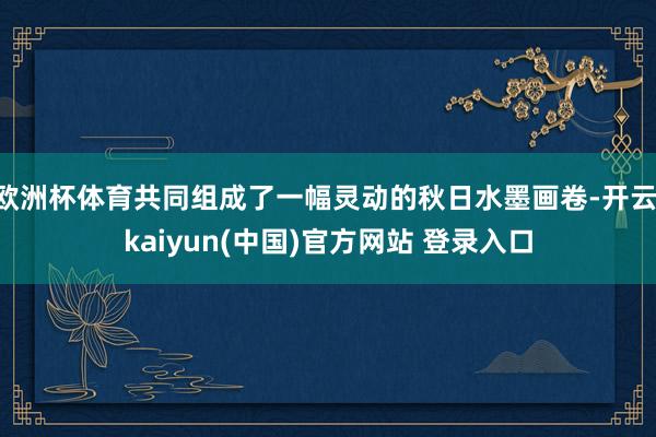 欧洲杯体育共同组成了一幅灵动的秋日水墨画卷-开云·kaiyun(中国)官方网站 登录入口