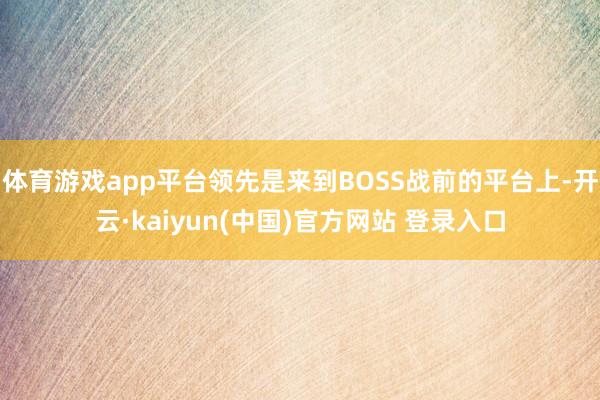 体育游戏app平台领先是来到BOSS战前的平台上-开云·kaiyun(中国)官方网站 登录入口