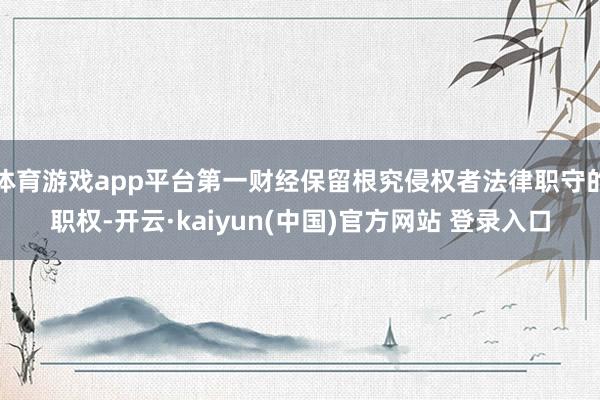 体育游戏app平台第一财经保留根究侵权者法律职守的职权-开云·kaiyun(中国)官方网站 登录入口