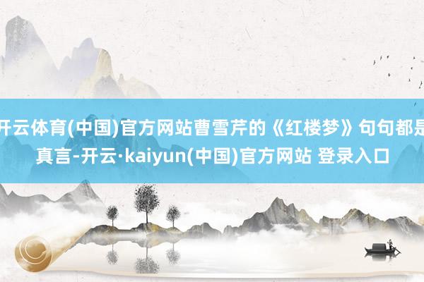 开云体育(中国)官方网站曹雪芹的《红楼梦》句句都是真言-开云·kaiyun(中国)官方网站 登录入口