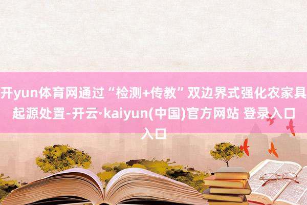 开yun体育网通过“检测+传教”双边界式强化农家具起源处置-开云·kaiyun(中国)官方网站 登录入口