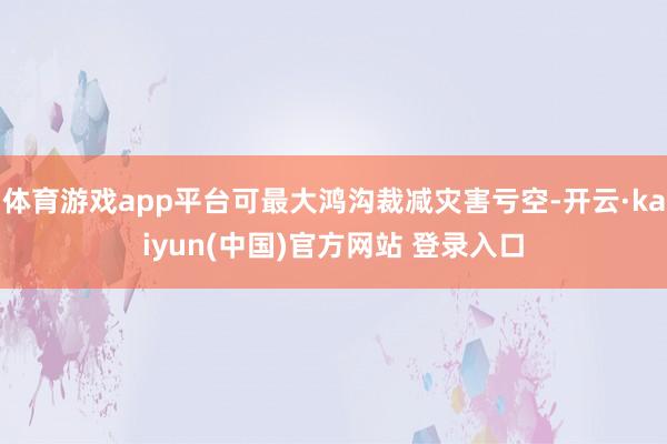 体育游戏app平台可最大鸿沟裁减灾害亏空-开云·kaiyun(中国)官方网站 登录入口
