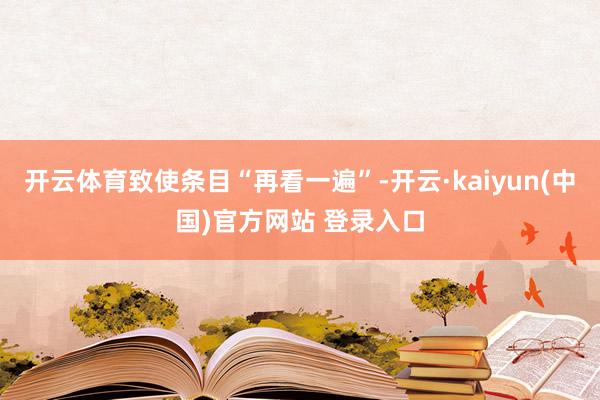 开云体育致使条目“再看一遍”-开云·kaiyun(中国)官方网站 登录入口