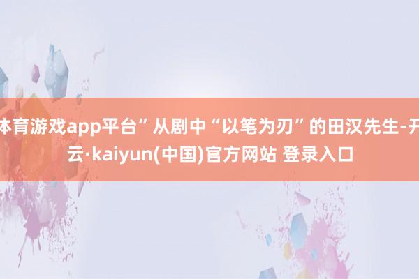 体育游戏app平台”从剧中“以笔为刃”的田汉先生-开云·kaiyun(中国)官方网站 登录入口