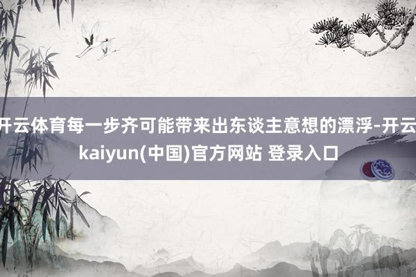 开云体育每一步齐可能带来出东谈主意想的漂浮-开云·kaiyun(中国)官方网站 登录入口