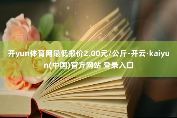 开yun体育网最低报价2.00元/公斤-开云·kaiyun(中国)官方网站 登录入口