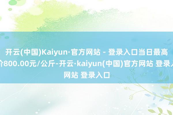 开云(中国)Kaiyun·官方网站 - 登录入口当日最高报价800.00元/公斤-开云·kaiyun(中国)官方网站 登录入口