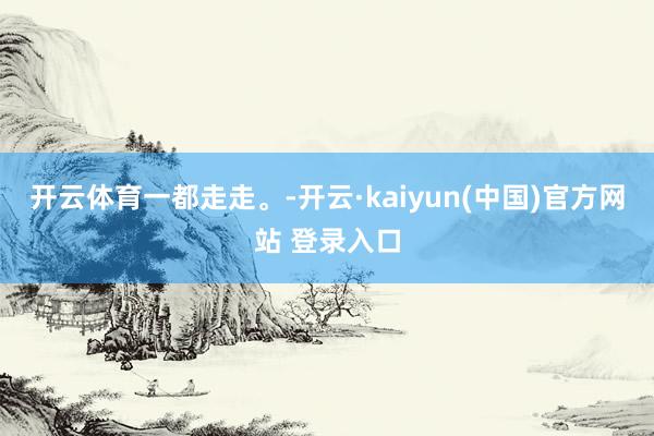开云体育一都走走。-开云·kaiyun(中国)官方网站 登录入口