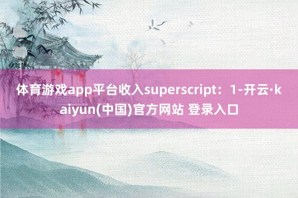 体育游戏app平台收入superscript:1-开云·kaiyun(中国)官方网站 登录入口