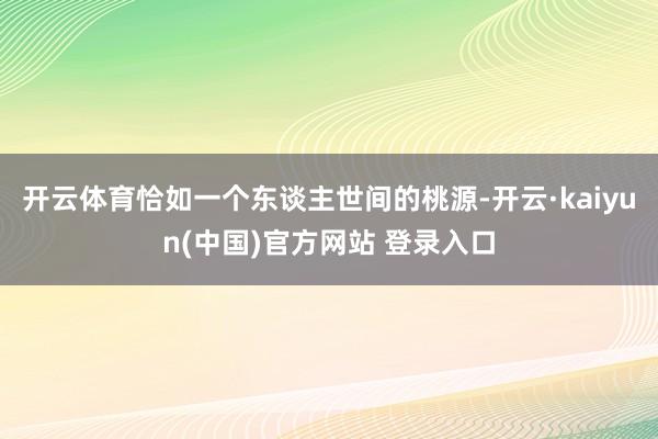 开云体育恰如一个东谈主世间的桃源-开云·kaiyun(中国)官方网站 登录入口
