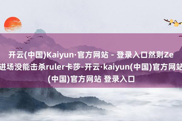 开云(中国)Kaiyun·官方网站 - 登录入口然则Zeka阿卡丽进场没能击杀ruler卡莎-开云·kaiyun(中国)官方网站 登录入口