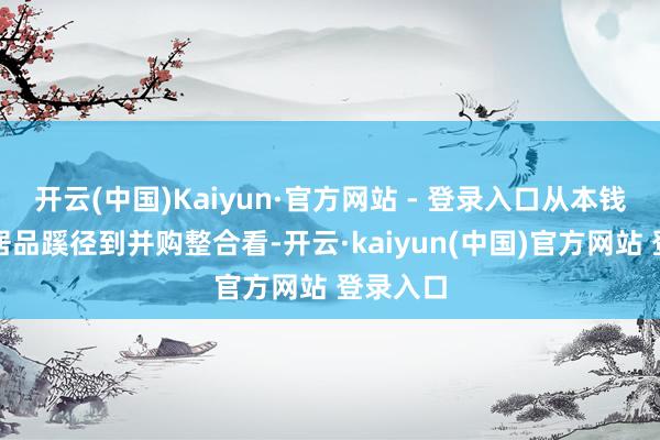 开云(中国)Kaiyun·官方网站 - 登录入口从本钱插足、居品蹊径到并购整合看-开云·kaiyun(中国)官方网站 登录入口