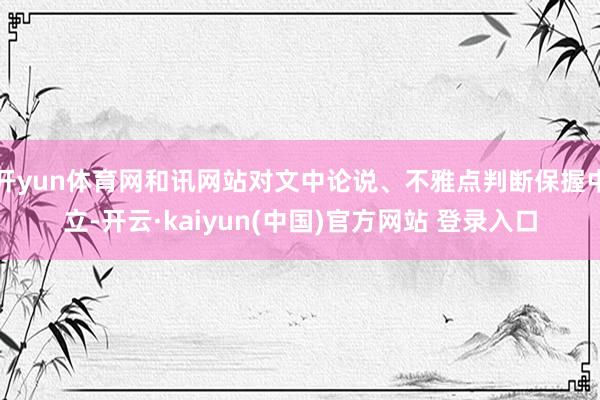 开yun体育网和讯网站对文中论说、不雅点判断保握中立-开云·kaiyun(中国)官方网站 登录入口