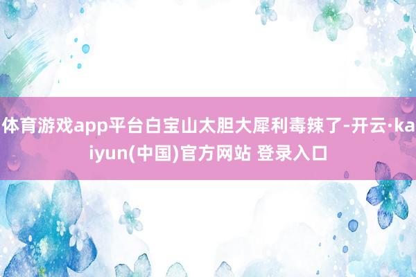 体育游戏app平台白宝山太胆大犀利毒辣了-开云·kaiyun(中国)官方网站 登录入口
