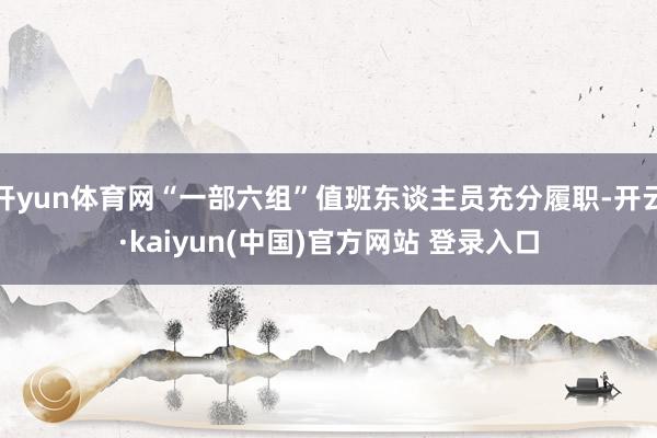 开yun体育网“一部六组”值班东谈主员充分履职-开云·kaiyun(中国)官方网站 登录入口