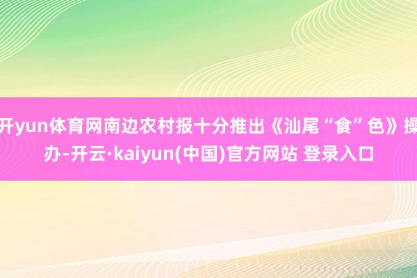 开yun体育网南边农村报十分推出《汕尾“食”色》操办-开云·kaiyun(中国)官方网站 登录入口