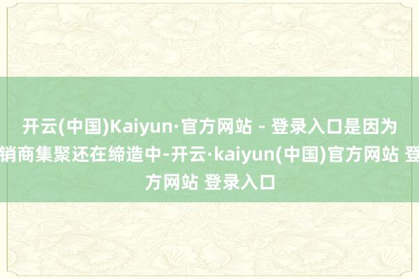 开云(中国)Kaiyun·官方网站 - 登录入口是因为现在经销商集聚还在缔造中-开云·kaiyun(中国)官方网站 登录入口