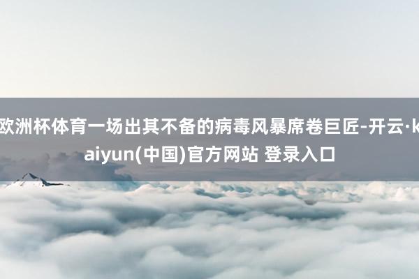 欧洲杯体育一场出其不备的病毒风暴席卷巨匠-开云·kaiyun(中国)官方网站 登录入口