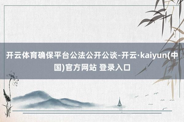 开云体育确保平台公法公开公谈-开云·kaiyun(中国)官方网站 登录入口