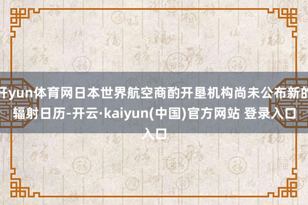 开yun体育网日本世界航空商酌开垦机构尚未公布新的辐射日历-开云·kaiyun(中国)官方网站 登录入口