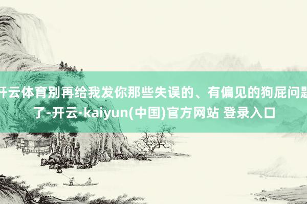开云体育别再给我发你那些失误的、有偏见的狗屁问题了-开云·kaiyun(中国)官方网站 登录入口